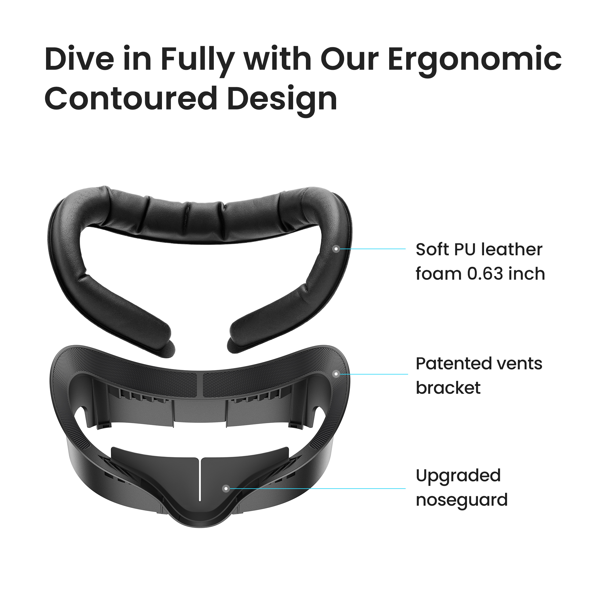 Dive in Fully with Our Ergonomic Contoured Design  Soft PU leather foam 0.63 inch  Patented vents bracket  Upgraded noseguard